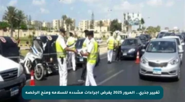 تغيير جذري.. المرور 2025 يفرض إجراءات مشددة للسلامة ومنح الرخصة